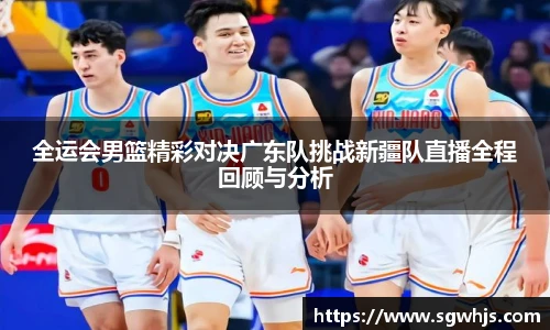 全运会男篮精彩对决广东队挑战新疆队直播全程回顾与分析