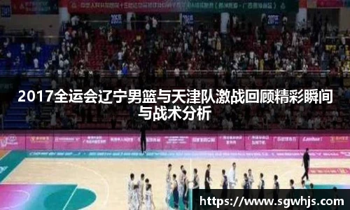 2017全运会辽宁男篮与天津队激战回顾精彩瞬间与战术分析