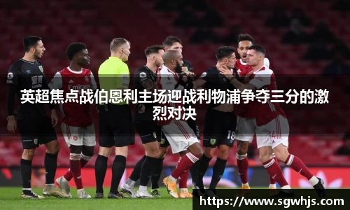 英超焦点战伯恩利主场迎战利物浦争夺三分的激烈对决