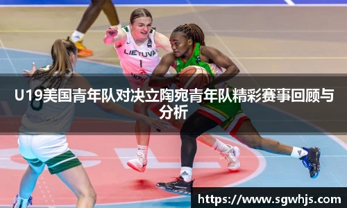 U19美国青年队对决立陶宛青年队精彩赛事回顾与分析