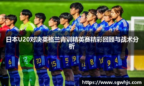 日本U20对决英格兰青训精英赛精彩回顾与战术分析