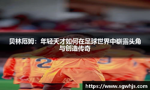 贝林厄姆：年轻天才如何在足球世界中崭露头角与创造传奇