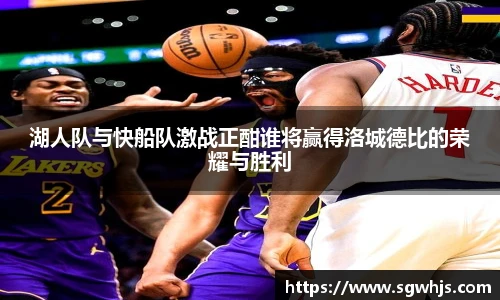 湖人队与快船队激战正酣谁将赢得洛城德比的荣耀与胜利