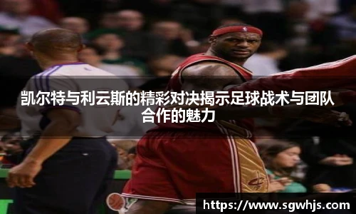 凯尔特与利云斯的精彩对决揭示足球战术与团队合作的魅力