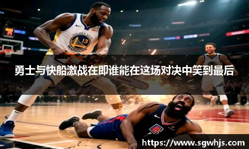 勇士与快船激战在即谁能在这场对决中笑到最后
